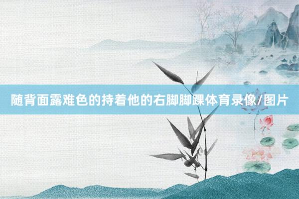 随背面露难色的持着他的右脚脚踝体育录像/图片
