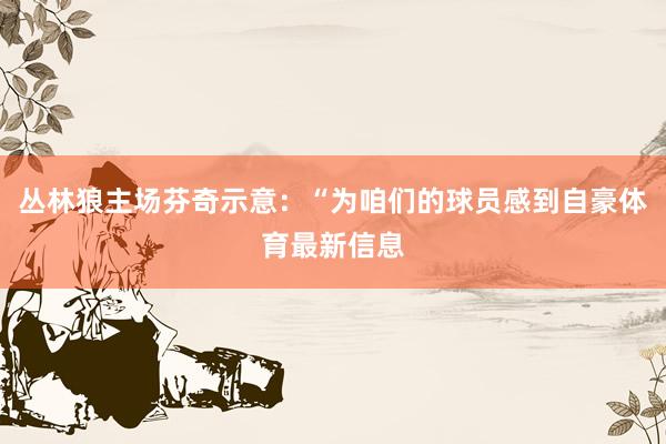 丛林狼主场芬奇示意：“为咱们的球员感到自豪体育最新信息