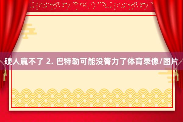 硬人赢不了 2. 巴特勒可能没膂力了体育录像/图片