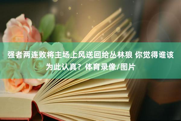 强者两连败将主场上风送回给丛林狼 你觉得谁该为此认真？体育录像/图片
