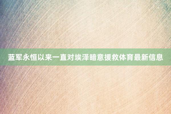 蓝军永恒以来一直对埃泽暗意援救体育最新信息