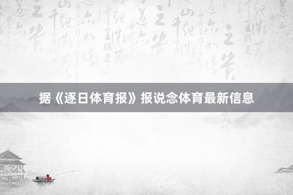 据《逐日体育报》报说念体育最新信息