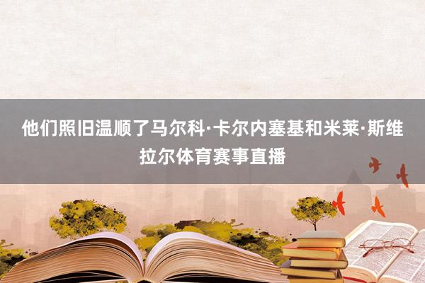他们照旧温顺了马尔科·卡尔内塞基和米莱·斯维拉尔体育赛事直播