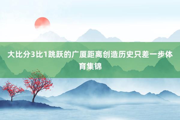 大比分3比1跳跃的广厦距离创造历史只差一步体育集锦