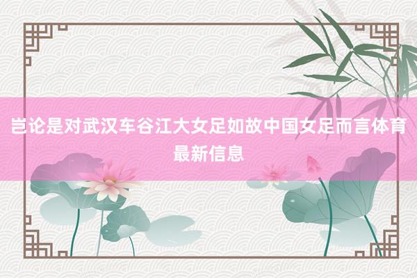 岂论是对武汉车谷江大女足如故中国女足而言体育最新信息