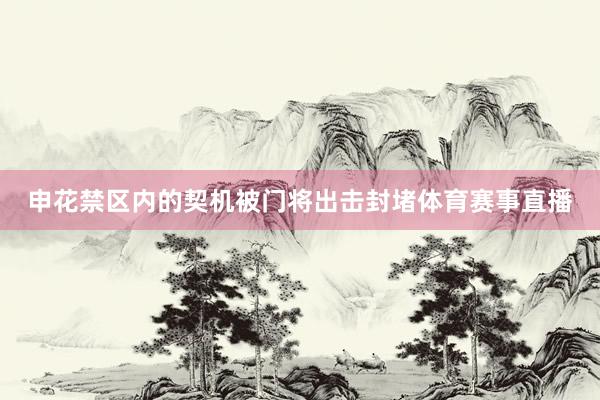 申花禁区内的契机被门将出击封堵体育赛事直播