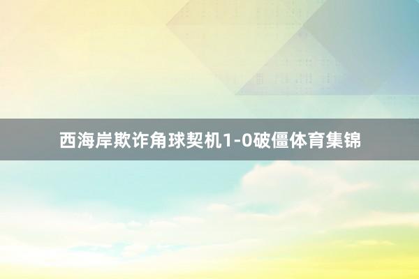 西海岸欺诈角球契机1-0破僵体育集锦