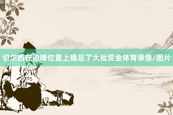 切尔西在边锋位置上插足了大批资金体育录像/图片