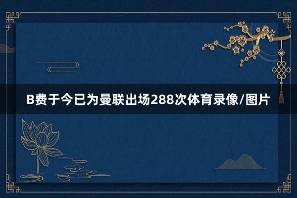 B费于今已为曼联出场288次体育录像/图片
