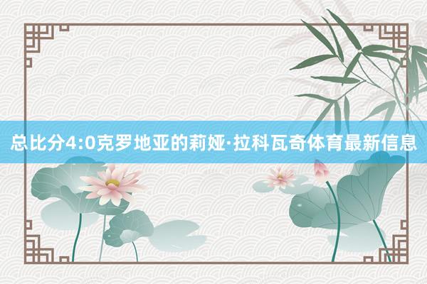 总比分4:0克罗地亚的莉娅·拉科瓦奇体育最新信息