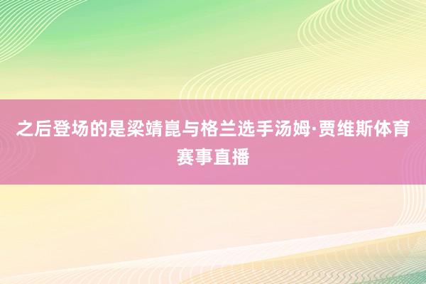 之后登场的是梁靖崑与格兰选手汤姆·贾维斯体育赛事直播