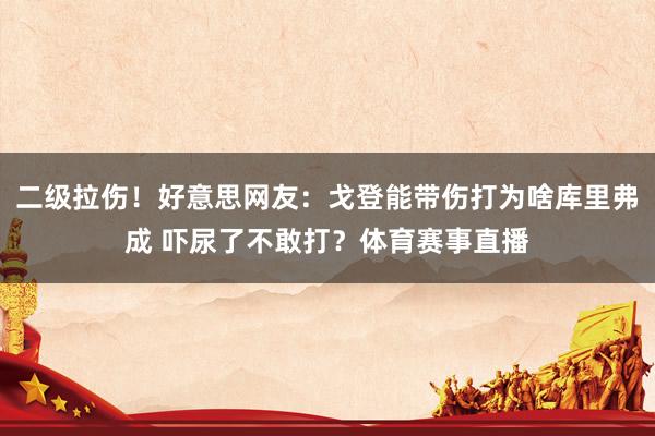 二级拉伤！好意思网友：戈登能带伤打为啥库里弗成 吓尿了不敢打？体育赛事直播