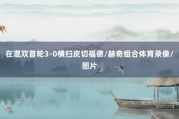 在混双首轮3-0横扫皮切福德/赫奇组合体育录像/图片