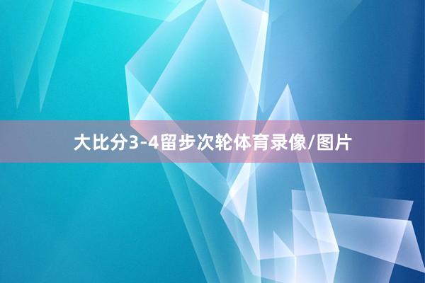 大比分3-4留步次轮体育录像/图片
