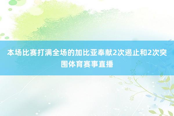 本场比赛打满全场的加比亚奉献2次遏止和2次突围体育赛事直播