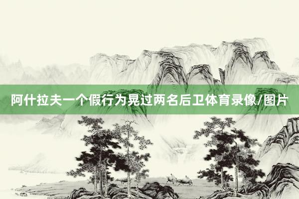 阿什拉夫一个假行为晃过两名后卫体育录像/图片