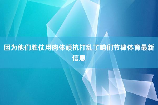 因为他们胜仗用肉体顽抗打乱了咱们节律体育最新信息