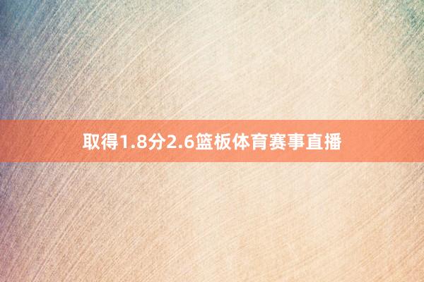取得1.8分2.6篮板体育赛事直播