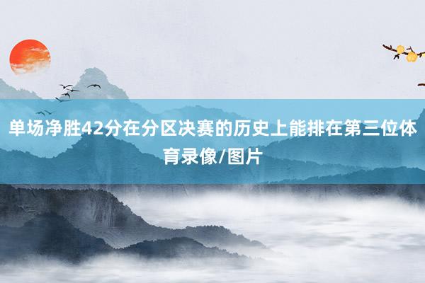 单场净胜42分在分区决赛的历史上能排在第三位体育录像/图片