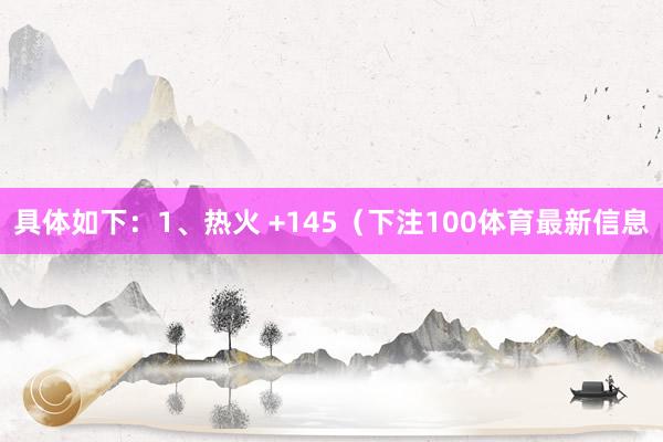 具体如下：1、热火 +145（下注100体育最新信息