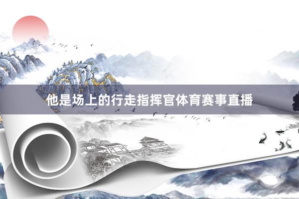 他是场上的行走指挥官体育赛事直播