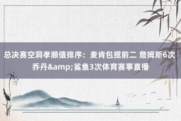 总决赛空洞孝顺值排序：麦肯包揽前二 詹姆斯6次 乔丹&鲨鱼3次体育赛事直播