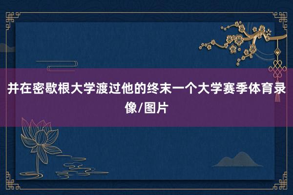 并在密歇根大学渡过他的终末一个大学赛季体育录像/图片