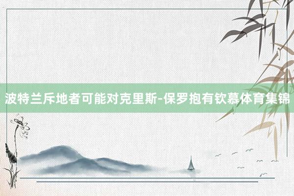 波特兰斥地者可能对克里斯-保罗抱有钦慕体育集锦