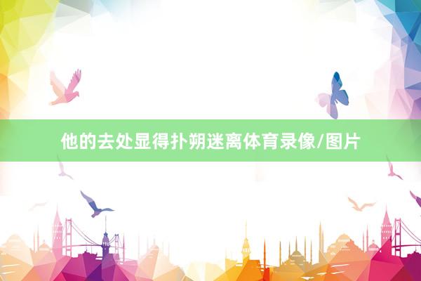 他的去处显得扑朔迷离体育录像/图片