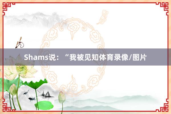Shams说：“我被见知体育录像/图片