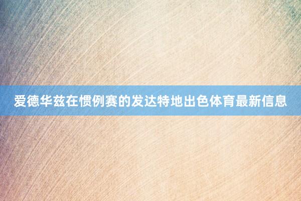 爱德华兹在惯例赛的发达特地出色体育最新信息