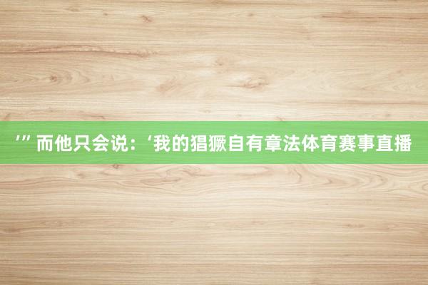 ’”而他只会说:‘我的猖獗自有章法体育赛事直播