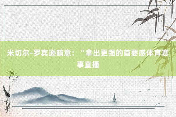 米切尔-罗宾逊暗意：“拿出更强的首要感体育赛事直播