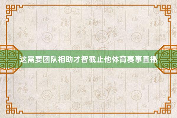 这需要团队相助才智截止他体育赛事直播