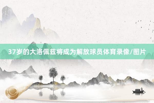 37岁的大洛佩兹将成为解放球员体育录像/图片