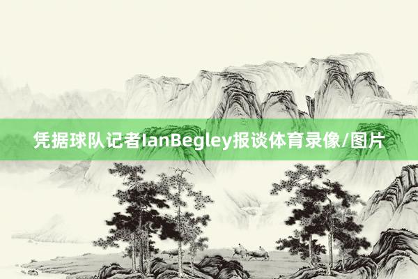 凭据球队记者IanBegley报谈体育录像/图片