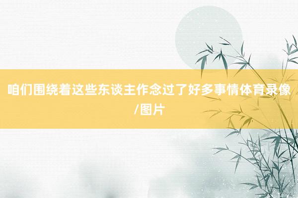 咱们围绕着这些东谈主作念过了好多事情体育录像/图片
