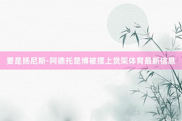 要是扬尼斯-阿德托昆博被摆上货架体育最新信息