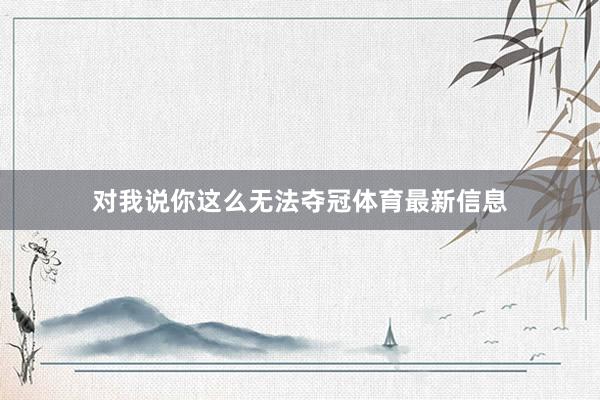 对我说你这么无法夺冠体育最新信息