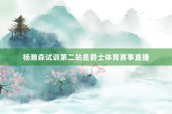 杨瀚森试训第二站是爵士体育赛事直播