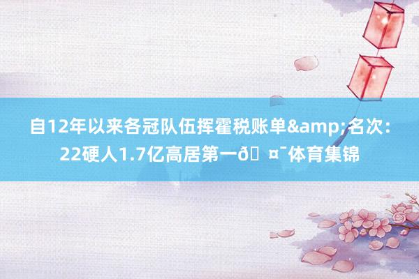 自12年以来各冠队伍挥霍税账单&名次：22硬人1.7亿高居第一🤯体育集锦