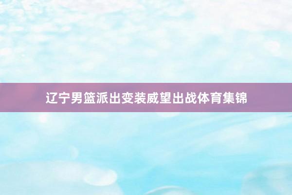辽宁男篮派出变装威望出战体育集锦