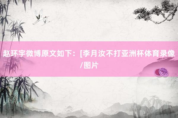 赵环宇微博原文如下：[李月汝不打亚洲杯体育录像/图片