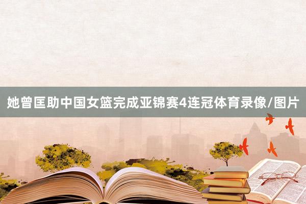 她曾匡助中国女篮完成亚锦赛4连冠体育录像/图片