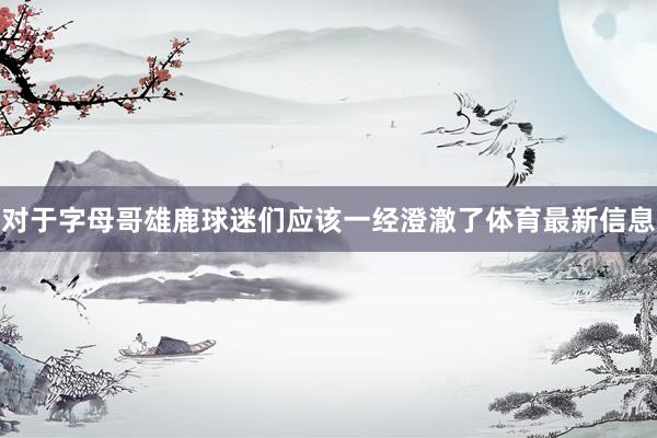对于字母哥 雄鹿球迷们应该一经澄澈了体育最新信息