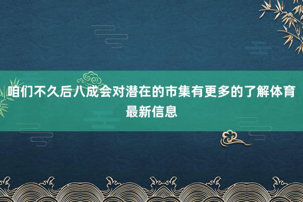 咱们不久后八成会对潜在的市集有更多的了解体育最新信息