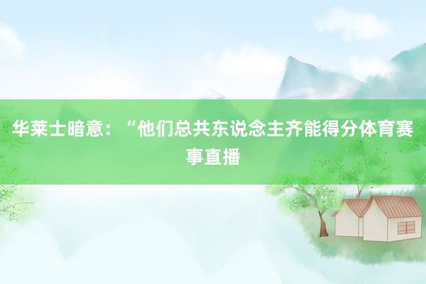 华莱士暗意：“他们总共东说念主齐能得分体育赛事直播