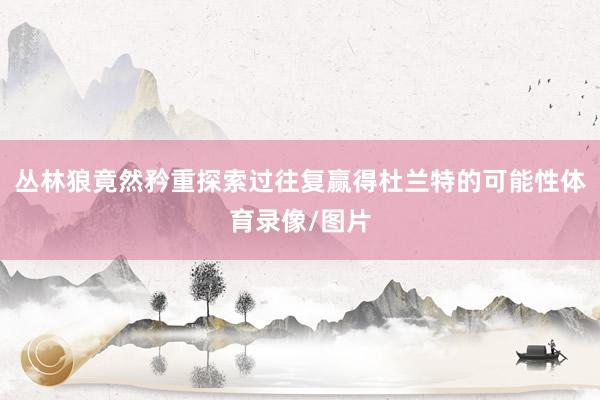 丛林狼竟然矜重探索过往复赢得杜兰特的可能性体育录像/图片