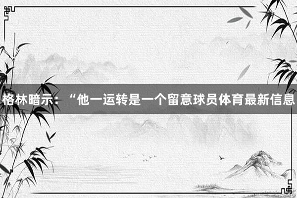 格林暗示：“他一运转是一个留意球员体育最新信息