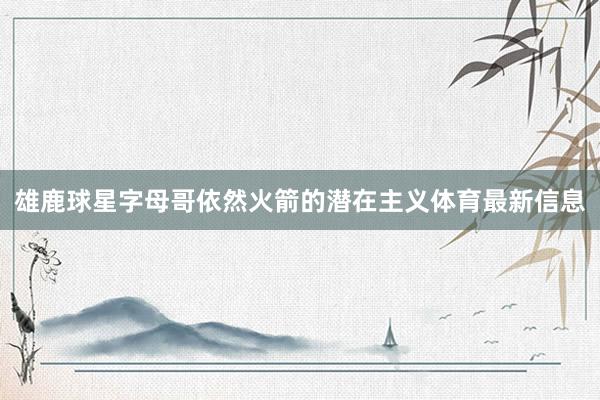 雄鹿球星字母哥依然火箭的潜在主义体育最新信息